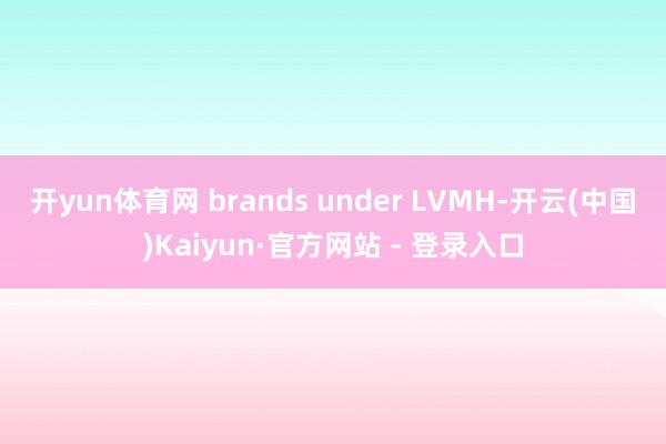 开yun体育网 brands under LVMH-开云(中国)Kaiyun·官方网站 - 登录入口