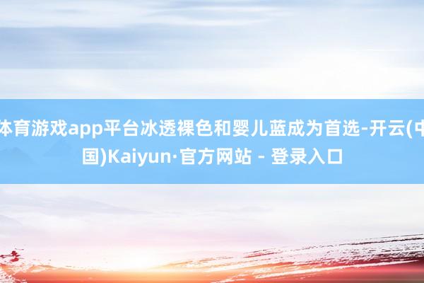体育游戏app平台冰透裸色和婴儿蓝成为首选-开云(中国)Kaiyun·官方网站 - 登录入口
