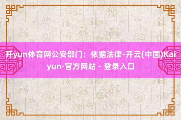 开yun体育网 公安部门:依据法律-开云(中国)Kaiyun·官方网站 - 登录入口