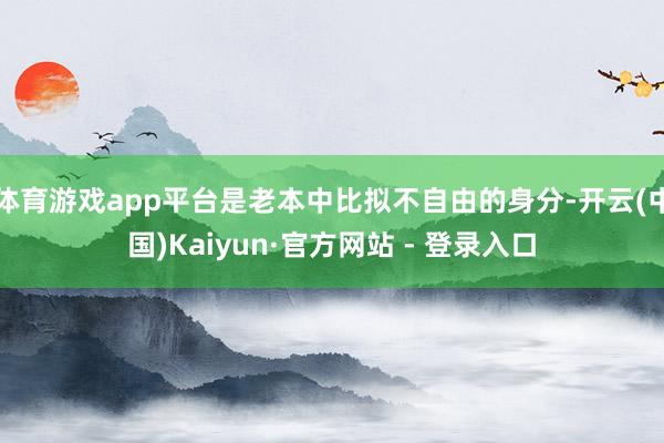 体育游戏app平台是老本中比拟不自由的身分-开云(中国)Kaiyun·官方网站 - 登录入口