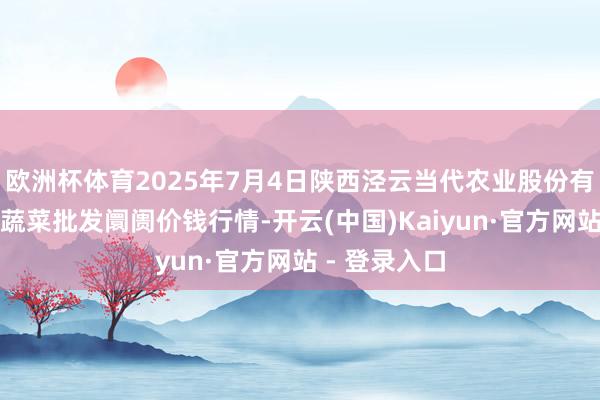 欧洲杯体育2025年7月4日陕西泾云当代农业股份有限公司云阳蔬菜批发阛阓价钱行情-开云(中国)Kaiyun·官方网站 - 登录入口