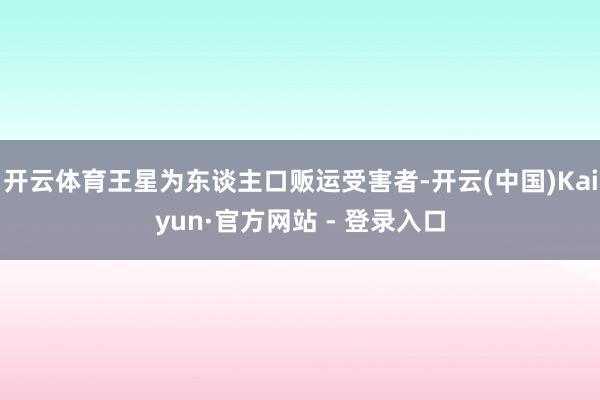 开云体育王星为东谈主口贩运受害者-开云(中国)Kaiyun·官方网站 - 登录入口