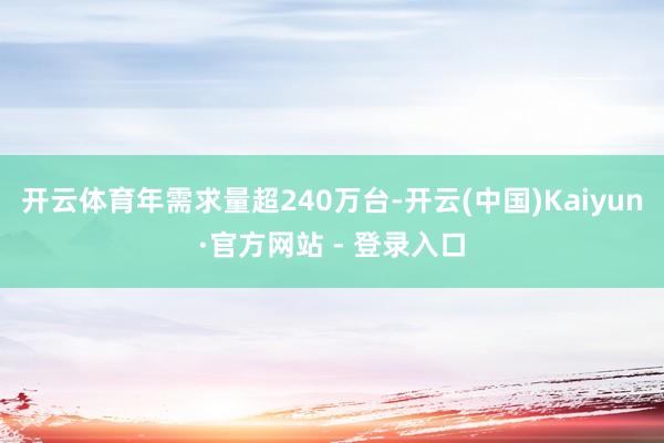 开云体育年需求量超240万台-开云(中国)Kaiyun·官方网站 - 登录入口