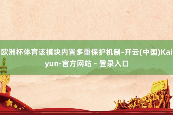 欧洲杯体育该模块内置多重保护机制-开云(中国)Kaiyun·官方网站 - 登录入口