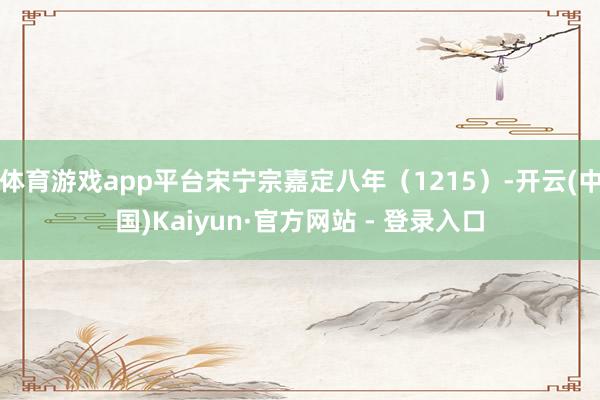 体育游戏app平台宋宁宗嘉定八年（1215）-开云(中国)Kaiyun·官方网站 - 登录入口