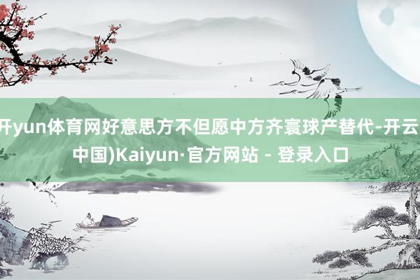开yun体育网好意思方不但愿中方齐寰球产替代-开云(中国)Kaiyun·官方网站 - 登录入口