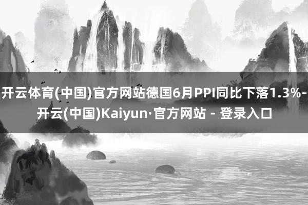 开云体育(中国)官方网站德国6月PPI同比下落1.3%-开云(中国)Kaiyun·官方网站 - 登录入口