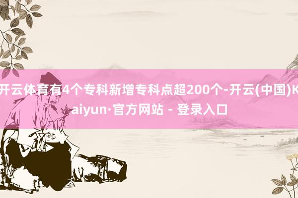 开云体育有4个专科新增专科点超200个-开云(中国)Kaiyun·官方网站 - 登录入口