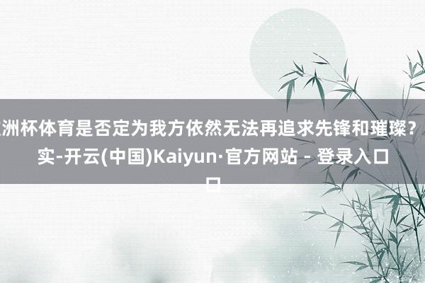 欧洲杯体育是否定为我方依然无法再追求先锋和璀璨?其实-开云(中国)Kaiyun·官方网站 - 登录入口