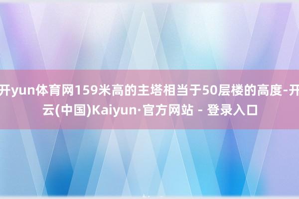 开yun体育网159米高的主塔相当于50层楼的高度-开云(中国)Kaiyun·官方网站 - 登录入口