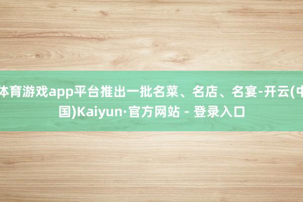 体育游戏app平台推出一批名菜、名店、名宴-开云(中国)Kaiyun·官方网站 - 登录入口
