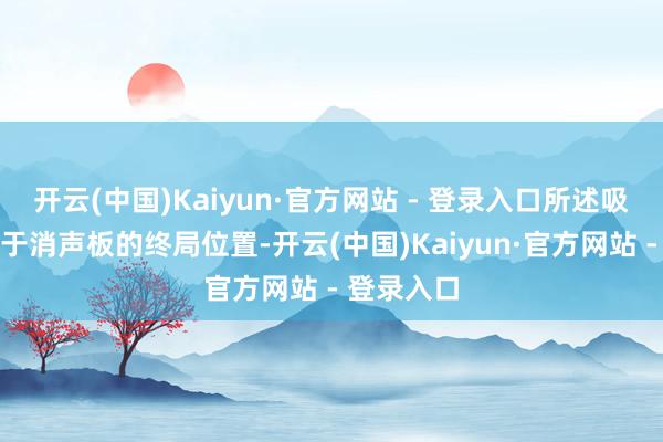 开云(中国)Kaiyun·官方网站 - 登录入口所述吸音棉板位于消声板的终局位置-开云(中国)Kaiyun·官方网站 - 登录入口