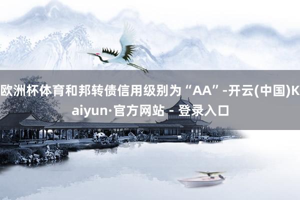 欧洲杯体育和邦转债信用级别为“AA”-开云(中国)Kaiyun·官方网站 - 登录入口