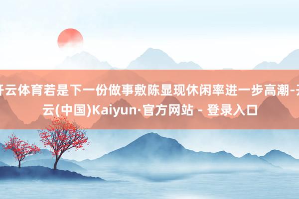 开云体育若是下一份做事敷陈显现休闲率进一步高潮-开云(中国)Kaiyun·官方网站 - 登录入口