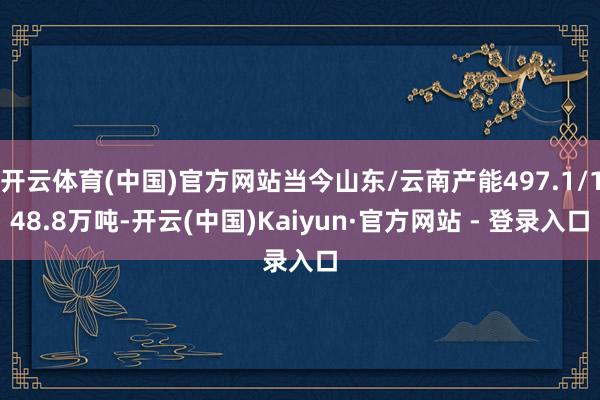 开云体育(中国)官方网站当今山东/云南产能497.1/148.8万吨-开云(中国)Kaiyun·官方网站 - 登录入口