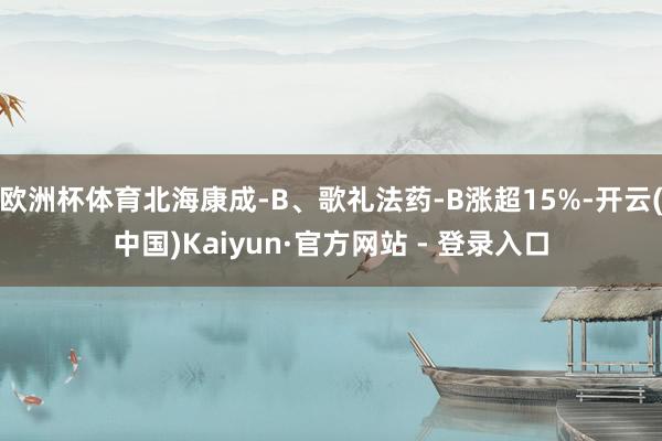 欧洲杯体育北海康成-B、歌礼法药-B涨超15%-开云(中国)Kaiyun·官方网站 - 登录入口
