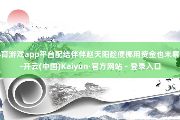 体育游戏app平台配结伴伴赵天阳趁便挪用资金也未察觉-开云(中国)Kaiyun·官方网站 - 登录入口