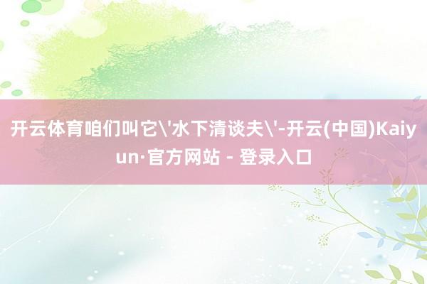 开云体育咱们叫它'水下清谈夫'-开云(中国)Kaiyun·官方网站 - 登录入口