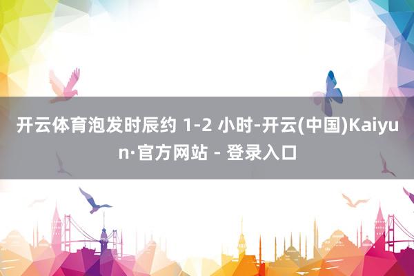 开云体育泡发时辰约 1-2 小时-开云(中国)Kaiyun·官方网站 - 登录入口
