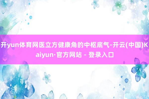 开yun体育网 医立方健康角的中枢底气-开云(中国)Kaiyun·官方网站 - 登录入口
