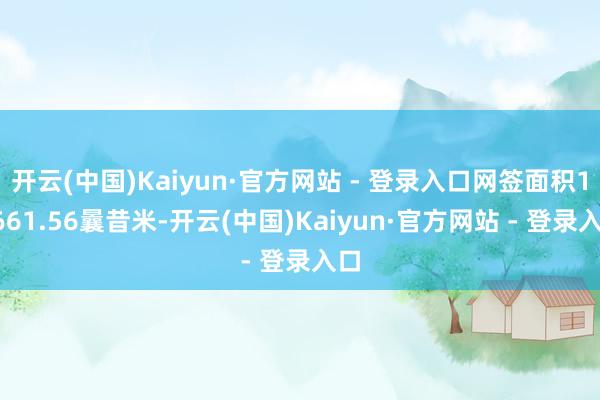 开云(中国)Kaiyun·官方网站 - 登录入口网签面积13661.56曩昔米-开云(中国)Kaiyun·官方网站 - 登录入口