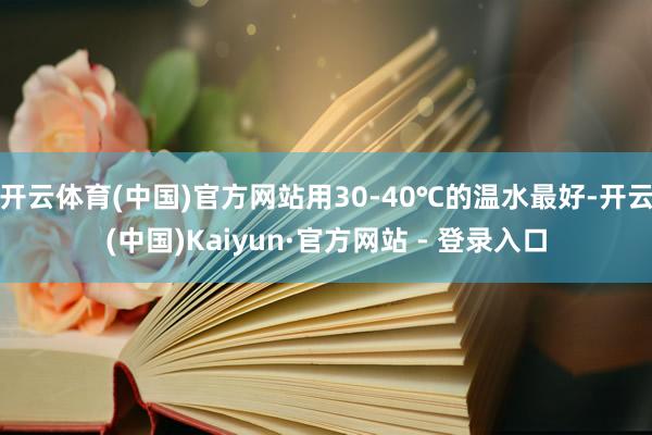 开云体育(中国)官方网站用30-40℃的温水最好-开云(中国)Kaiyun·官方网站 - 登录入口