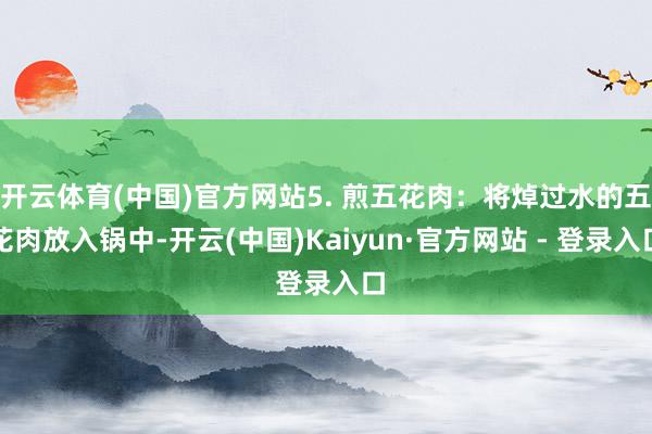 开云体育(中国)官方网站5. 煎五花肉：将焯过水的五花肉放入锅中-开云(中国)Kaiyun·官方网站 - 登录入口