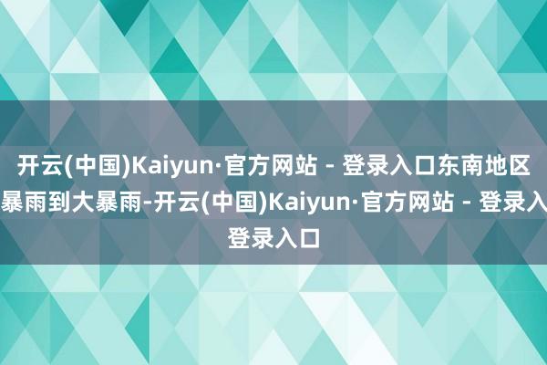开云(中国)Kaiyun·官方网站 - 登录入口东南地区有暴雨到大暴雨-开云(中国)Kaiyun·官方网站 - 登录入口