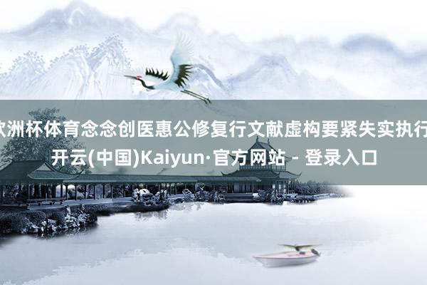 欧洲杯体育念念创医惠公修复行文献虚构要紧失实执行-开云(中国)Kaiyun·官方网站 - 登录入口