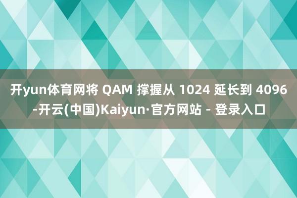 开yun体育网将 QAM 撑握从 1024 延长到 4096-开云(中国)Kaiyun·官方网站 - 登录入口