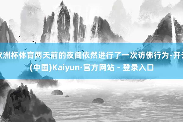 欧洲杯体育两天前的夜间依然进行了一次访佛行为-开云(中国)Kaiyun·官方网站 - 登录入口