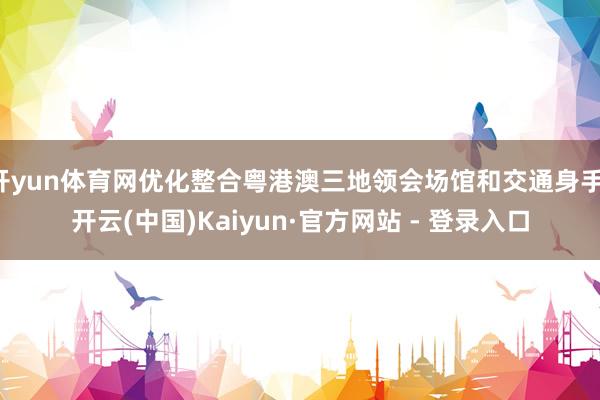 开yun体育网优化整合粤港澳三地领会场馆和交通身手-开云(中国)Kaiyun·官方网站 - 登录入口