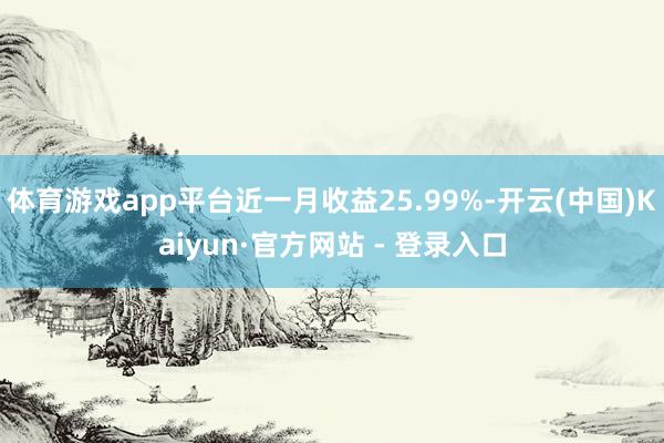 体育游戏app平台近一月收益25.99%-开云(中国)Kaiyun·官方网站 - 登录入口