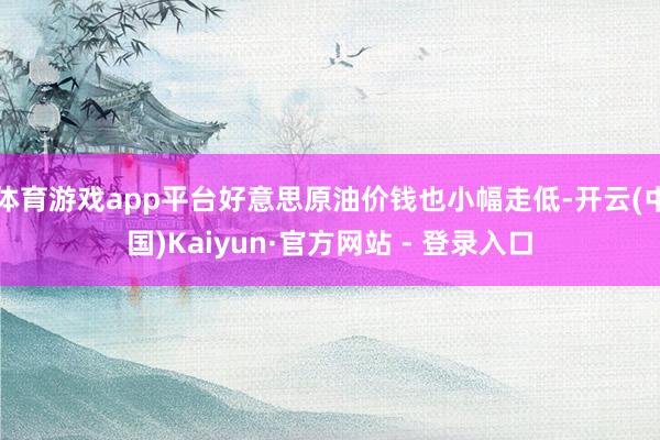 体育游戏app平台好意思原油价钱也小幅走低-开云(中国)Kaiyun·官方网站 - 登录入口