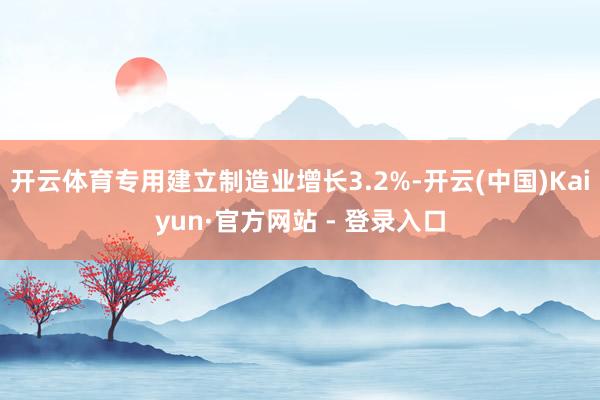 开云体育专用建立制造业增长3.2%-开云(中国)Kaiyun·官方网站 - 登录入口