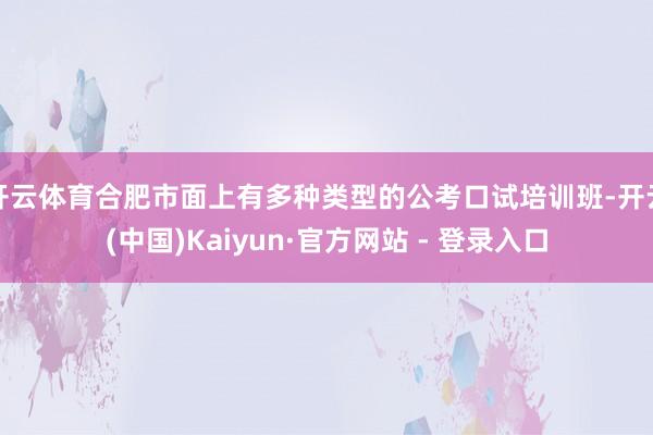 开云体育合肥市面上有多种类型的公考口试培训班-开云(中国)Kaiyun·官方网站 - 登录入口