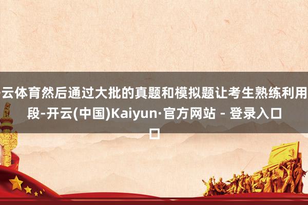 开云体育然后通过大批的真题和模拟题让考生熟练利用手段-开云(中国)Kaiyun·官方网站 - 登录入口