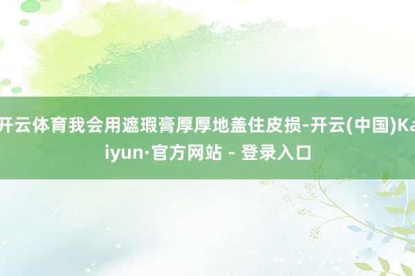 开云体育我会用遮瑕膏厚厚地盖住皮损-开云(中国)Kaiyun·官方网站 - 登录入口