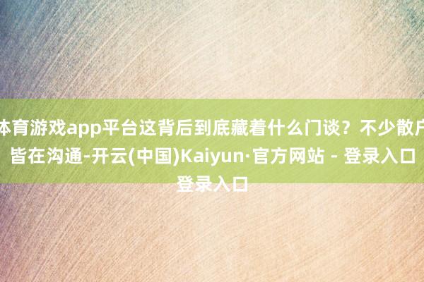 体育游戏app平台这背后到底藏着什么门谈？不少散户皆在沟通-开云(中国)Kaiyun·官方网站 - 登录入口