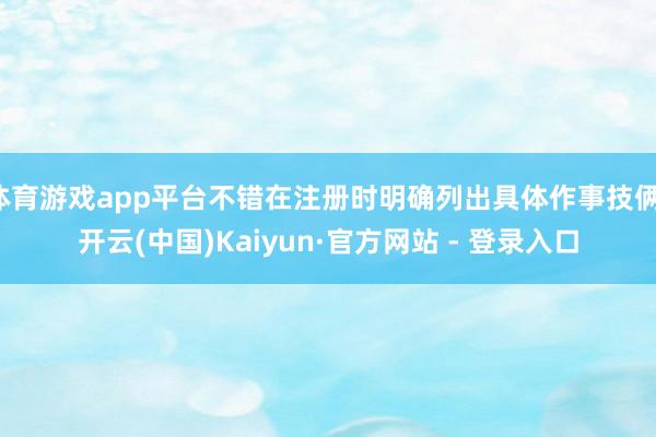 体育游戏app平台不错在注册时明确列出具体作事技俩-开云(中国)Kaiyun·官方网站 - 登录入口