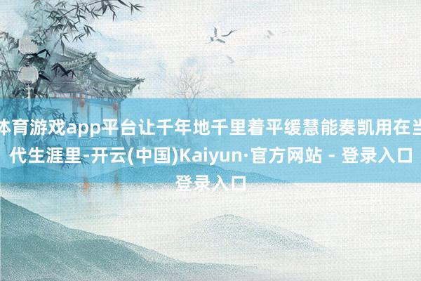 体育游戏app平台让千年地千里着平缓慧能奏凯用在当代生涯里-开云(中国)Kaiyun·官方网站 - 登录入口