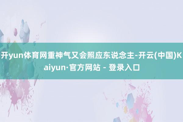 开yun体育网重神气又会照应东说念主-开云(中国)Kaiyun·官方网站 - 登录入口