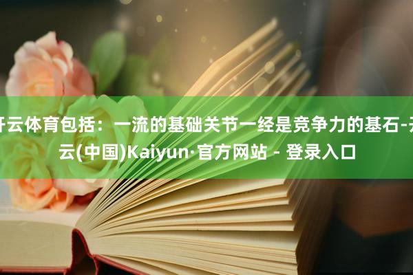 开云体育包括：一流的基础关节一经是竞争力的基石-开云(中国)Kaiyun·官方网站 - 登录入口