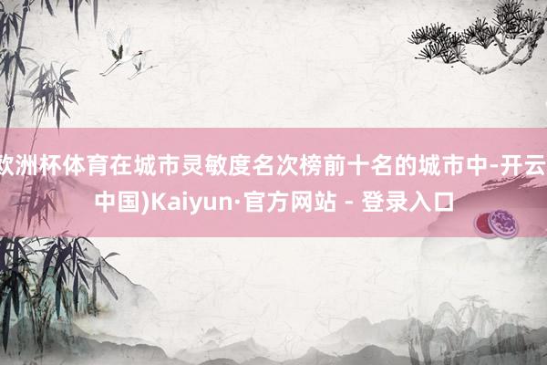 欧洲杯体育在城市灵敏度名次榜前十名的城市中-开云(中国)Kaiyun·官方网站 - 登录入口