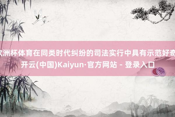 欧洲杯体育在同类时代纠纷的司法实行中具有示范好奇-开云(中国)Kaiyun·官方网站 - 登录入口