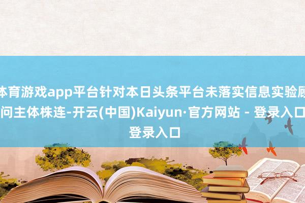 体育游戏app平台针对本日头条平台未落实信息实验顾问主体株连-开云(中国)Kaiyun·官方网站 - 登录入口