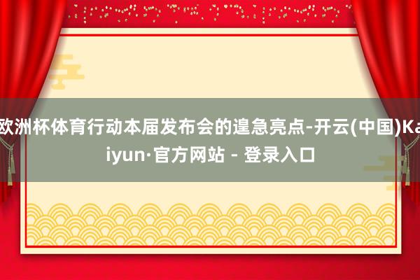 欧洲杯体育行动本届发布会的遑急亮点-开云(中国)Kaiyun·官方网站 - 登录入口