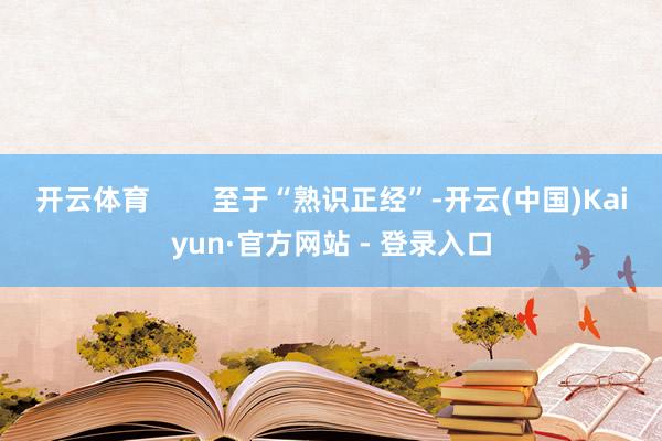 开云体育        至于“熟识正经”-开云(中国)Kaiyun·官方网站 - 登录入口