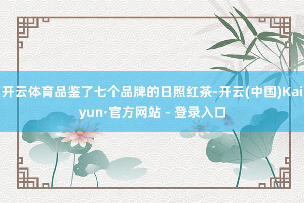 开云体育品鉴了七个品牌的日照红茶-开云(中国)Kaiyun·官方网站 - 登录入口