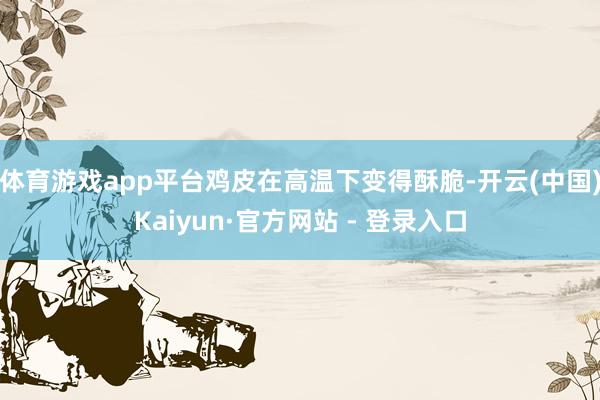体育游戏app平台鸡皮在高温下变得酥脆-开云(中国)Kaiyun·官方网站 - 登录入口